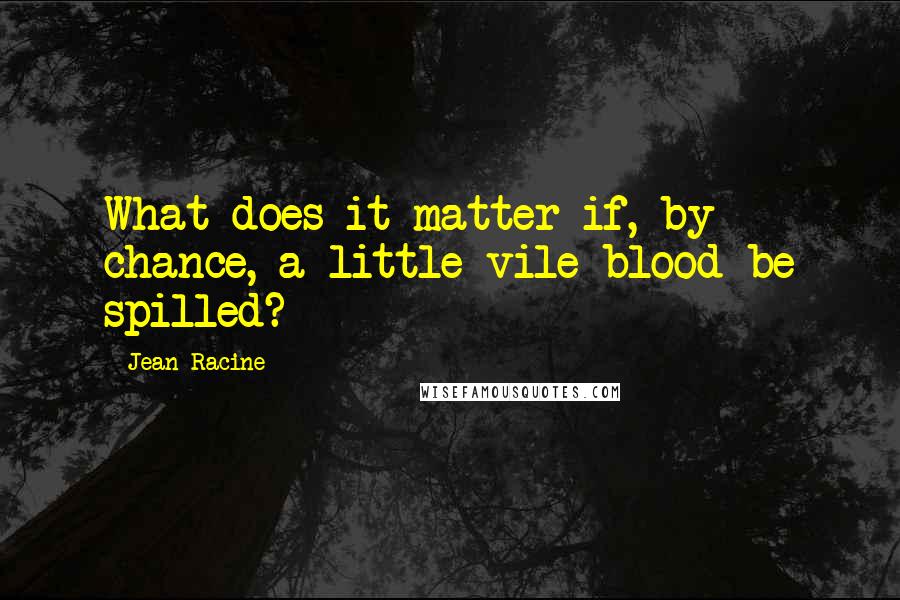 Jean Racine Quotes: What does it matter if, by chance, a little vile blood be spilled?