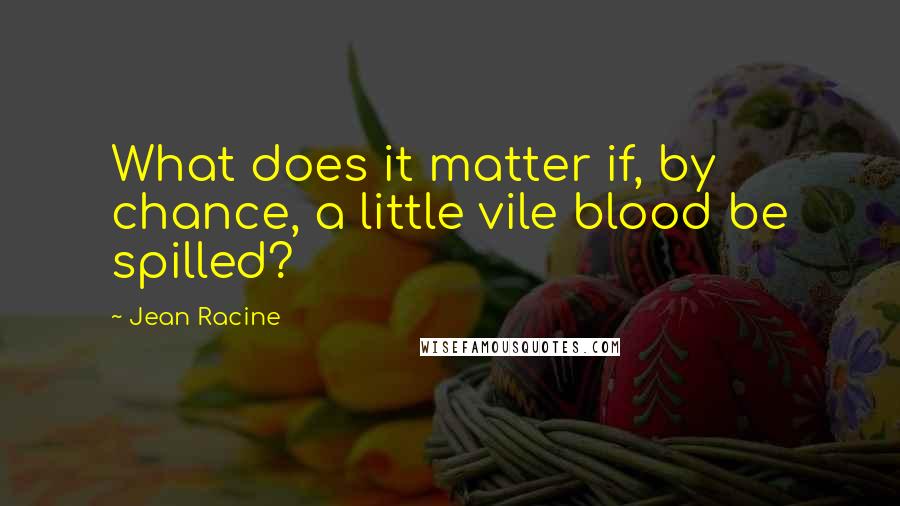 Jean Racine Quotes: What does it matter if, by chance, a little vile blood be spilled?