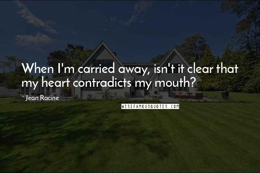 Jean Racine Quotes: When I'm carried away, isn't it clear that my heart contradicts my mouth?