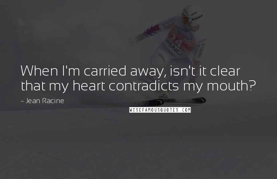 Jean Racine Quotes: When I'm carried away, isn't it clear that my heart contradicts my mouth?