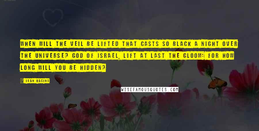 Jean Racine Quotes: When will the veil be lifted that casts so black a night over the universe? God of Israel, lift at last the gloom: For how long will you be hidden?