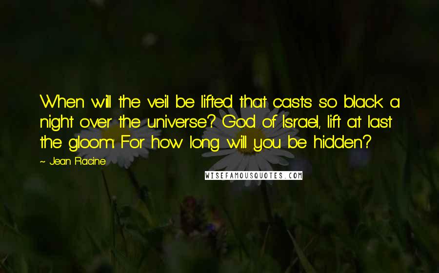 Jean Racine Quotes: When will the veil be lifted that casts so black a night over the universe? God of Israel, lift at last the gloom: For how long will you be hidden?