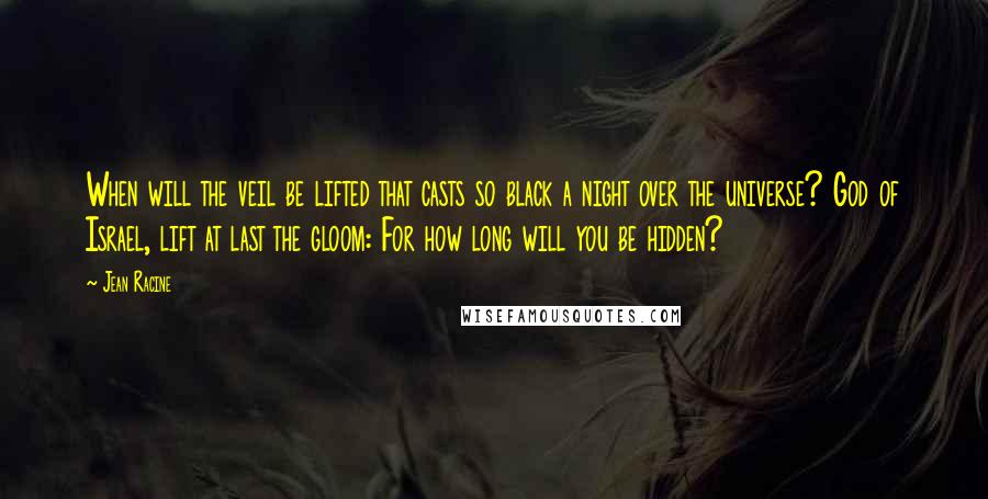 Jean Racine Quotes: When will the veil be lifted that casts so black a night over the universe? God of Israel, lift at last the gloom: For how long will you be hidden?