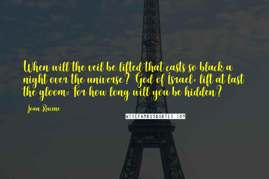 Jean Racine Quotes: When will the veil be lifted that casts so black a night over the universe? God of Israel, lift at last the gloom: For how long will you be hidden?