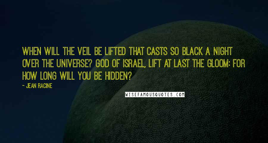 Jean Racine Quotes: When will the veil be lifted that casts so black a night over the universe? God of Israel, lift at last the gloom: For how long will you be hidden?