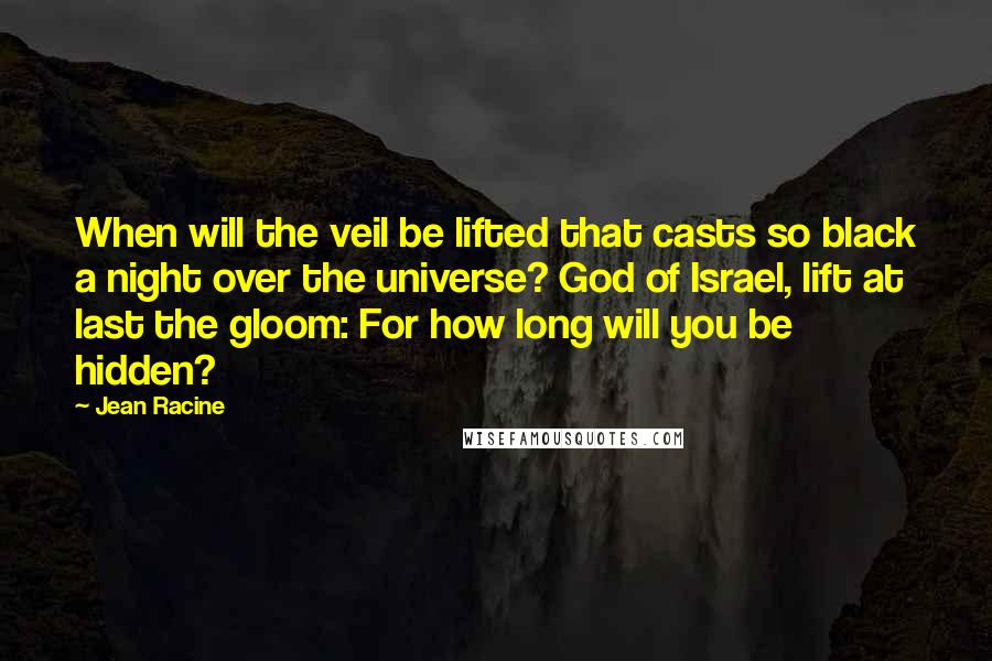 Jean Racine Quotes: When will the veil be lifted that casts so black a night over the universe? God of Israel, lift at last the gloom: For how long will you be hidden?