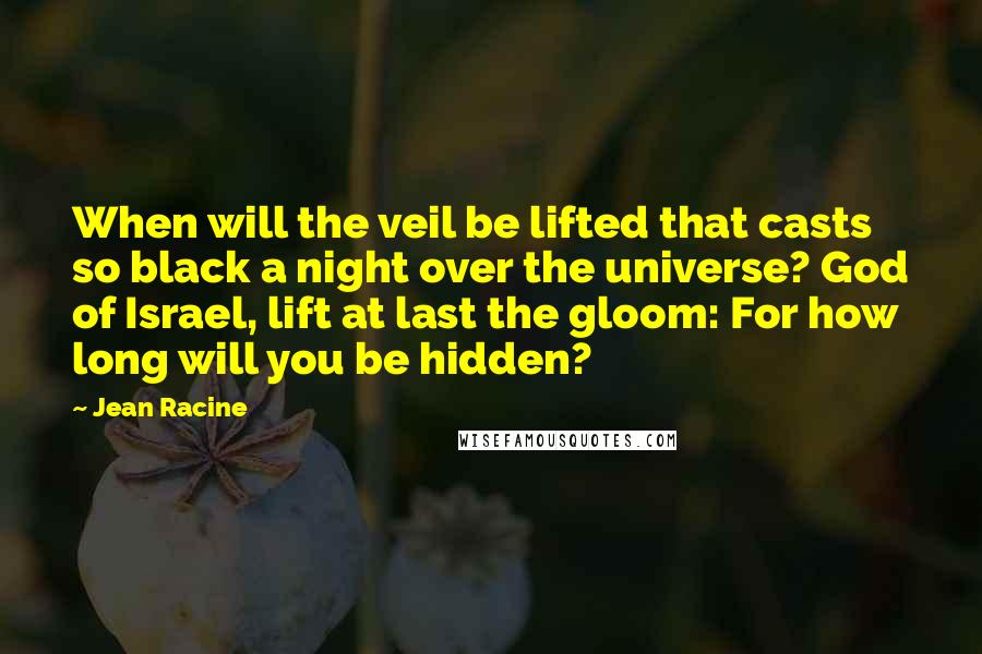Jean Racine Quotes: When will the veil be lifted that casts so black a night over the universe? God of Israel, lift at last the gloom: For how long will you be hidden?
