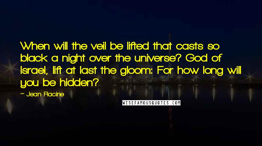 Jean Racine Quotes: When will the veil be lifted that casts so black a night over the universe? God of Israel, lift at last the gloom: For how long will you be hidden?