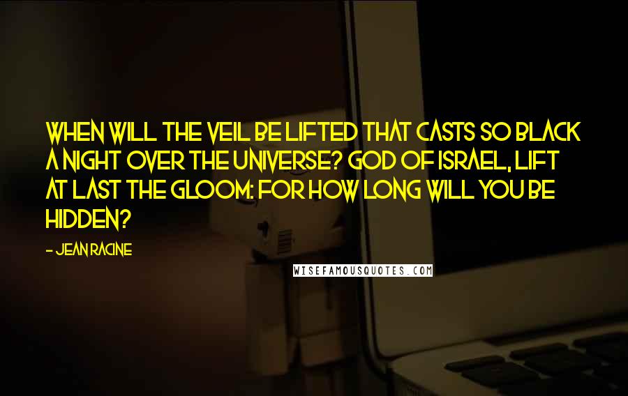 Jean Racine Quotes: When will the veil be lifted that casts so black a night over the universe? God of Israel, lift at last the gloom: For how long will you be hidden?