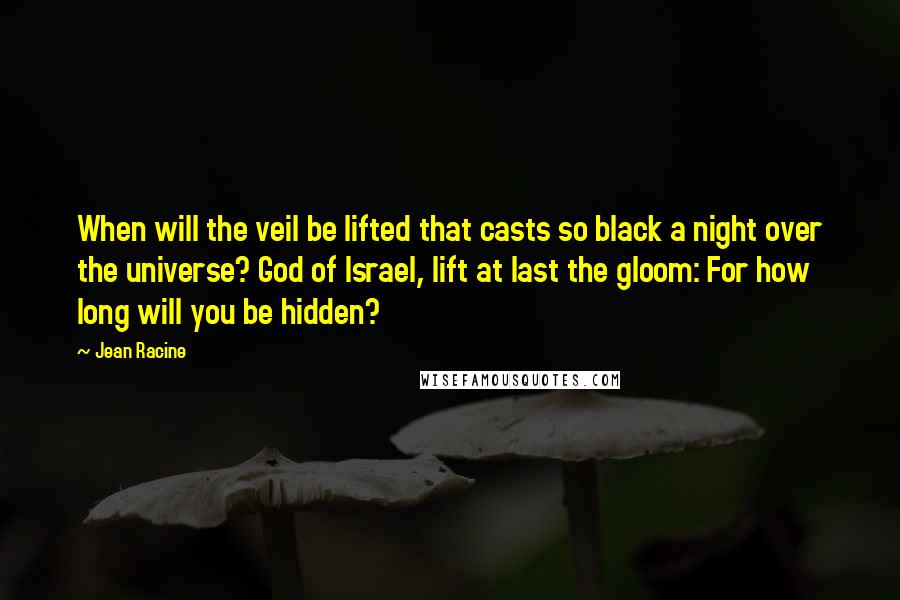 Jean Racine Quotes: When will the veil be lifted that casts so black a night over the universe? God of Israel, lift at last the gloom: For how long will you be hidden?