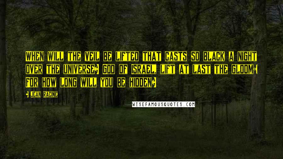 Jean Racine Quotes: When will the veil be lifted that casts so black a night over the universe? God of Israel, lift at last the gloom: For how long will you be hidden?