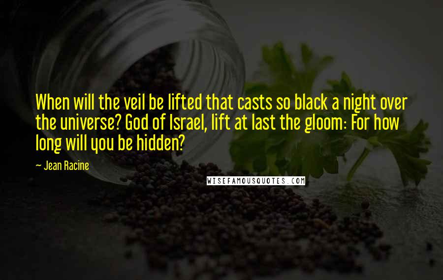 Jean Racine Quotes: When will the veil be lifted that casts so black a night over the universe? God of Israel, lift at last the gloom: For how long will you be hidden?