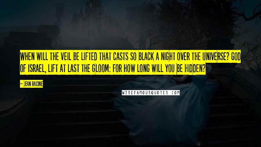 Jean Racine Quotes: When will the veil be lifted that casts so black a night over the universe? God of Israel, lift at last the gloom: For how long will you be hidden?