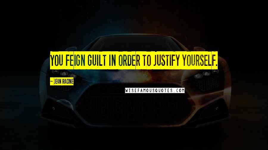 Jean Racine Quotes: You feign guilt in order to justify yourself.