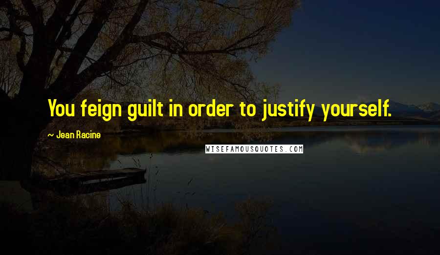 Jean Racine Quotes: You feign guilt in order to justify yourself.