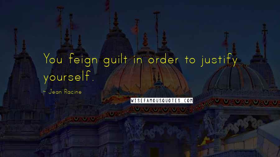 Jean Racine Quotes: You feign guilt in order to justify yourself.