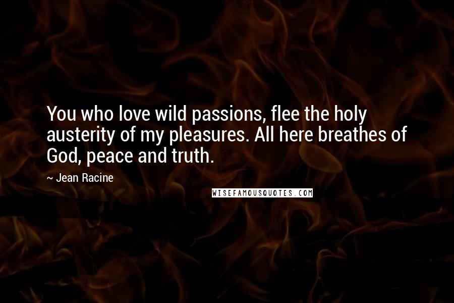 Jean Racine Quotes: You who love wild passions, flee the holy austerity of my pleasures. All here breathes of God, peace and truth.