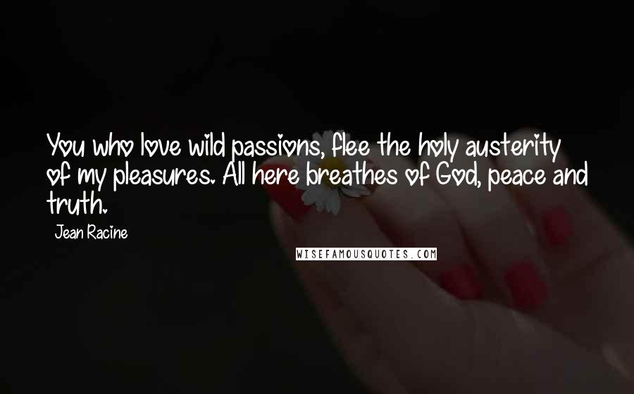 Jean Racine Quotes: You who love wild passions, flee the holy austerity of my pleasures. All here breathes of God, peace and truth.