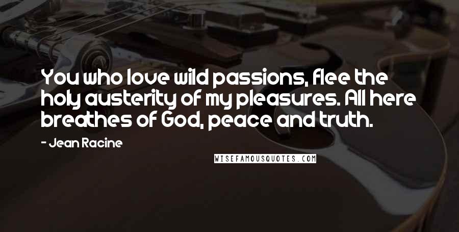 Jean Racine Quotes: You who love wild passions, flee the holy austerity of my pleasures. All here breathes of God, peace and truth.