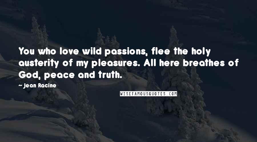 Jean Racine Quotes: You who love wild passions, flee the holy austerity of my pleasures. All here breathes of God, peace and truth.