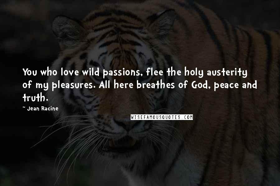 Jean Racine Quotes: You who love wild passions, flee the holy austerity of my pleasures. All here breathes of God, peace and truth.