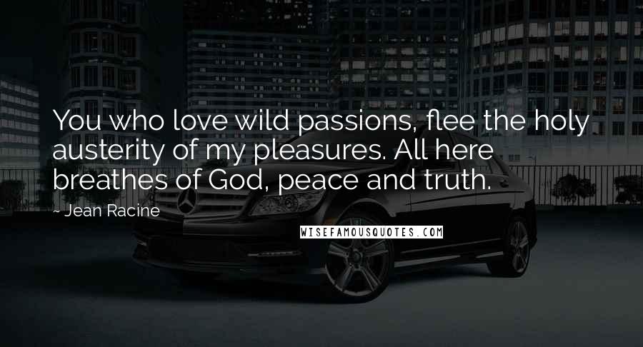 Jean Racine Quotes: You who love wild passions, flee the holy austerity of my pleasures. All here breathes of God, peace and truth.