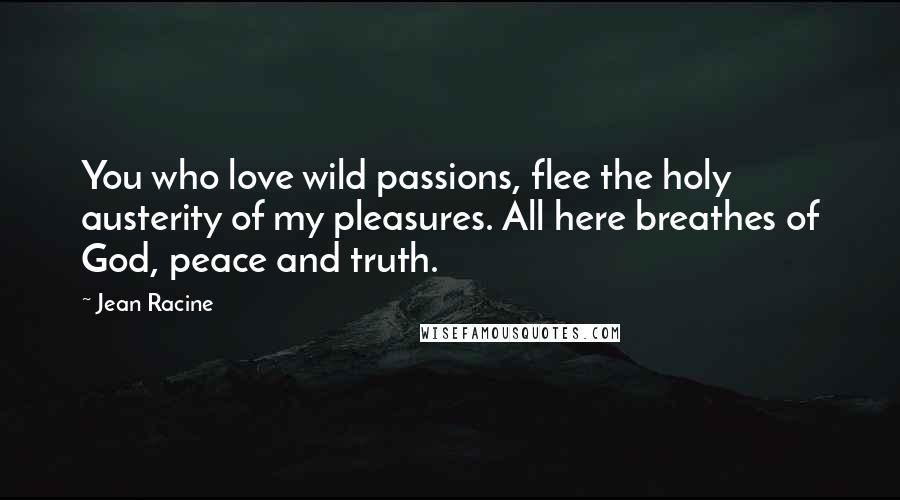 Jean Racine Quotes: You who love wild passions, flee the holy austerity of my pleasures. All here breathes of God, peace and truth.