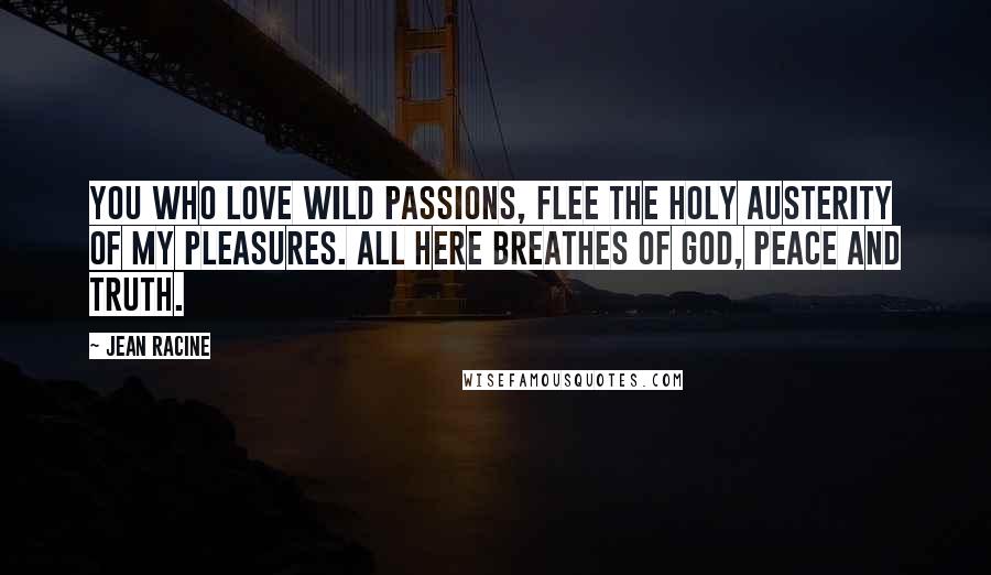 Jean Racine Quotes: You who love wild passions, flee the holy austerity of my pleasures. All here breathes of God, peace and truth.