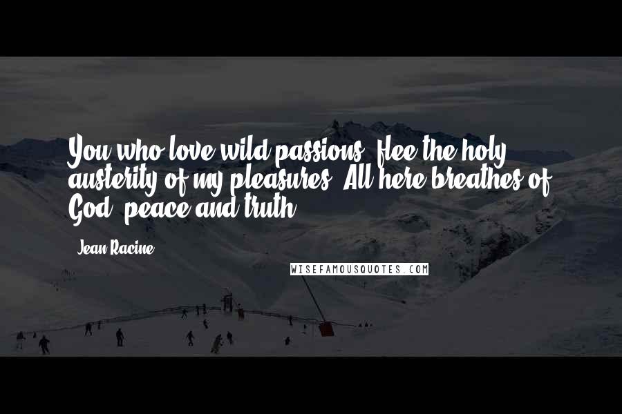 Jean Racine Quotes: You who love wild passions, flee the holy austerity of my pleasures. All here breathes of God, peace and truth.