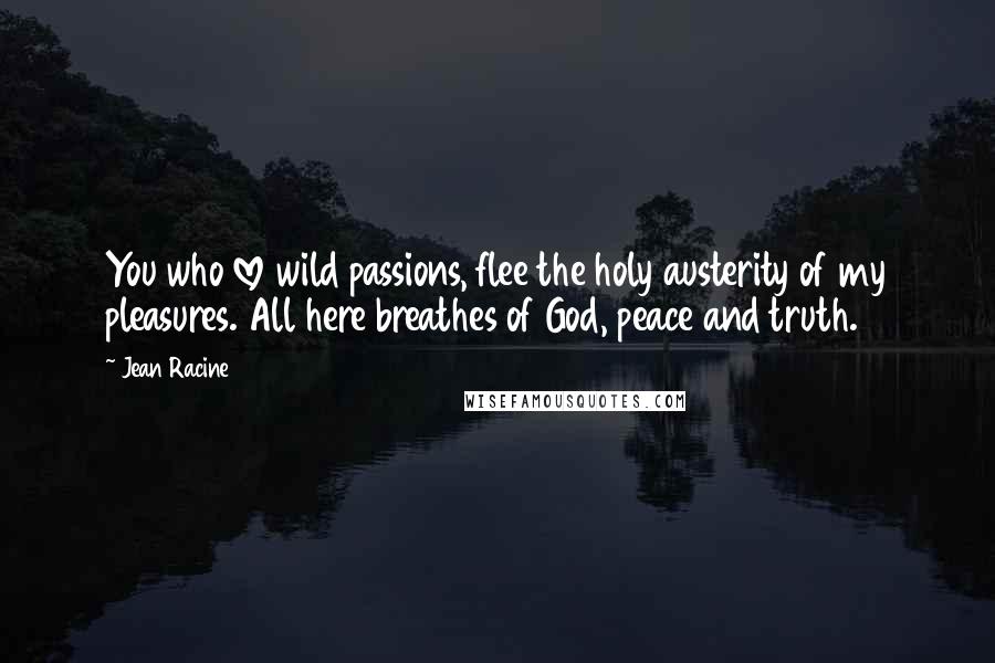 Jean Racine Quotes: You who love wild passions, flee the holy austerity of my pleasures. All here breathes of God, peace and truth.