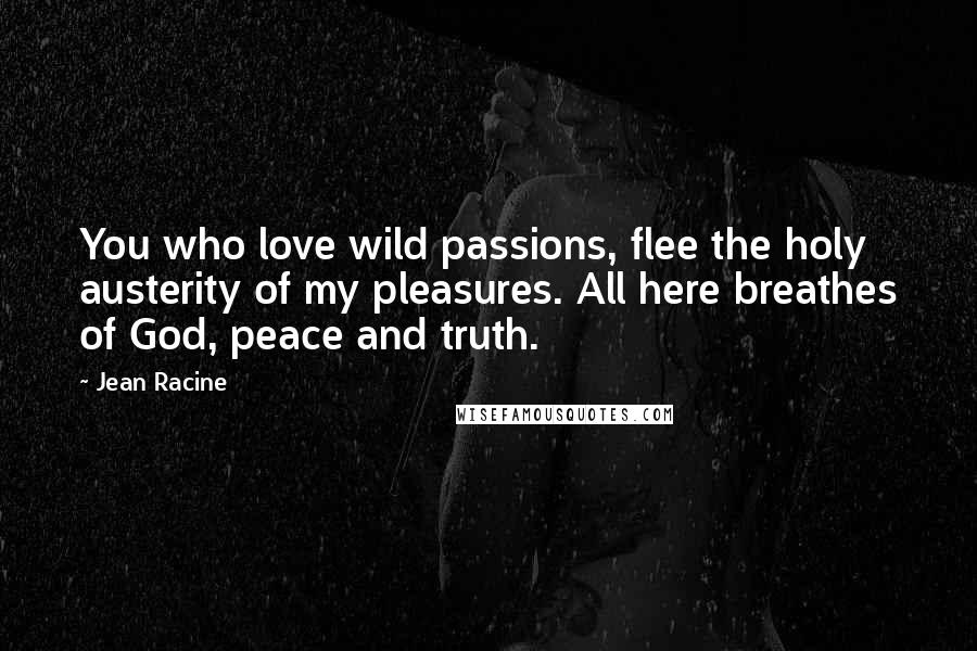 Jean Racine Quotes: You who love wild passions, flee the holy austerity of my pleasures. All here breathes of God, peace and truth.