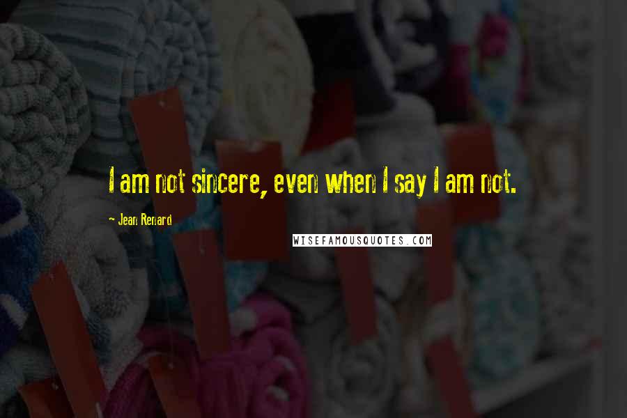 Jean Renard Quotes: I am not sincere, even when I say I am not.