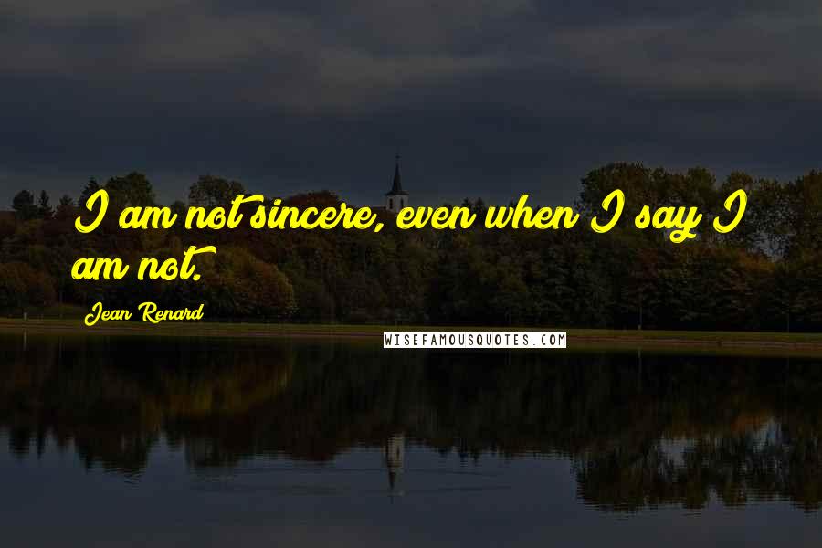 Jean Renard Quotes: I am not sincere, even when I say I am not.