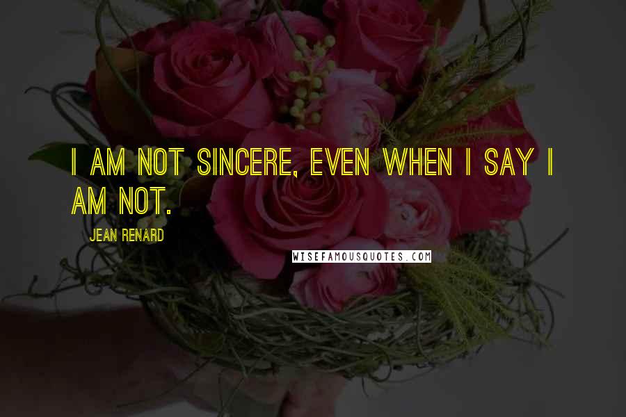 Jean Renard Quotes: I am not sincere, even when I say I am not.