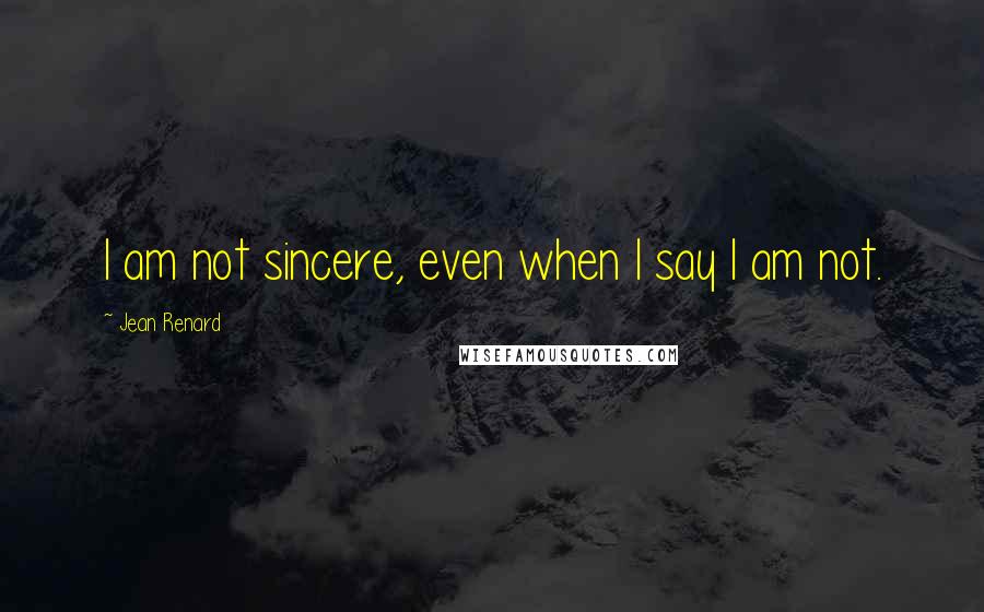 Jean Renard Quotes: I am not sincere, even when I say I am not.