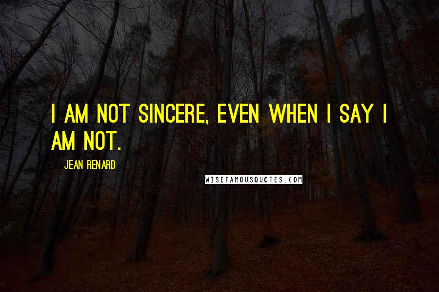 Jean Renard Quotes: I am not sincere, even when I say I am not.