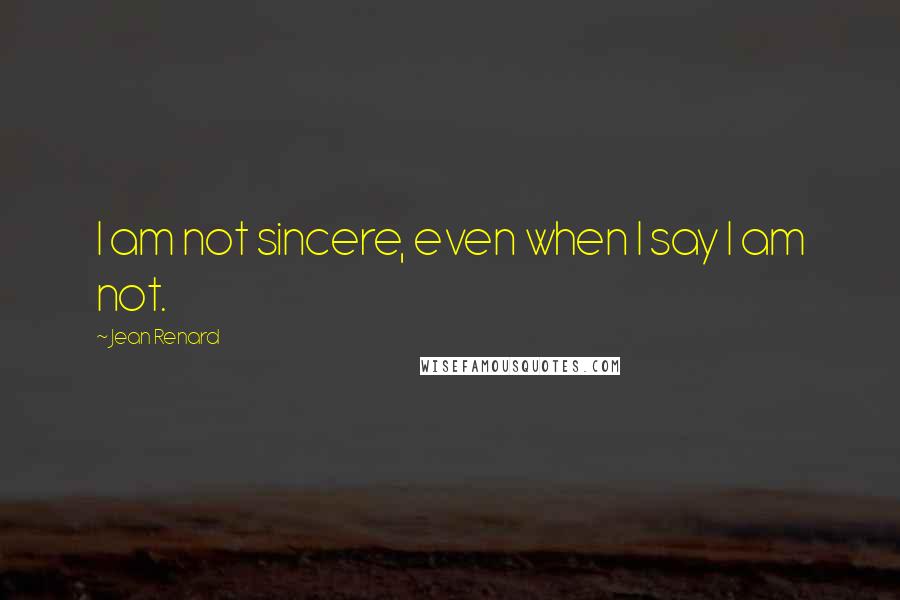 Jean Renard Quotes: I am not sincere, even when I say I am not.