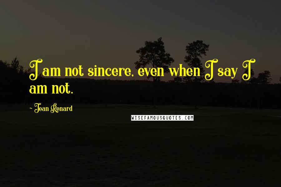 Jean Renard Quotes: I am not sincere, even when I say I am not.