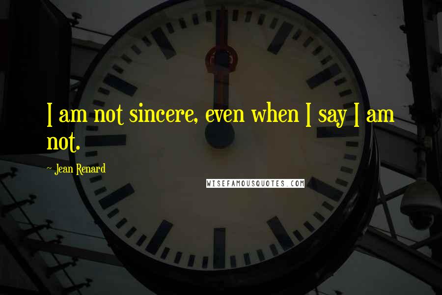 Jean Renard Quotes: I am not sincere, even when I say I am not.