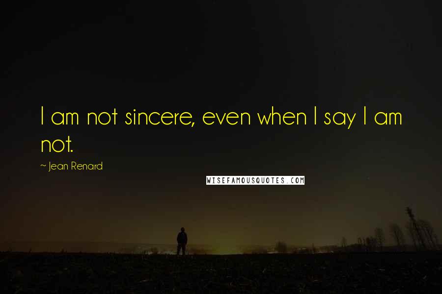 Jean Renard Quotes: I am not sincere, even when I say I am not.