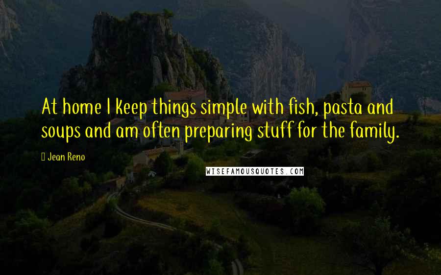 Jean Reno Quotes: At home I keep things simple with fish, pasta and soups and am often preparing stuff for the family.