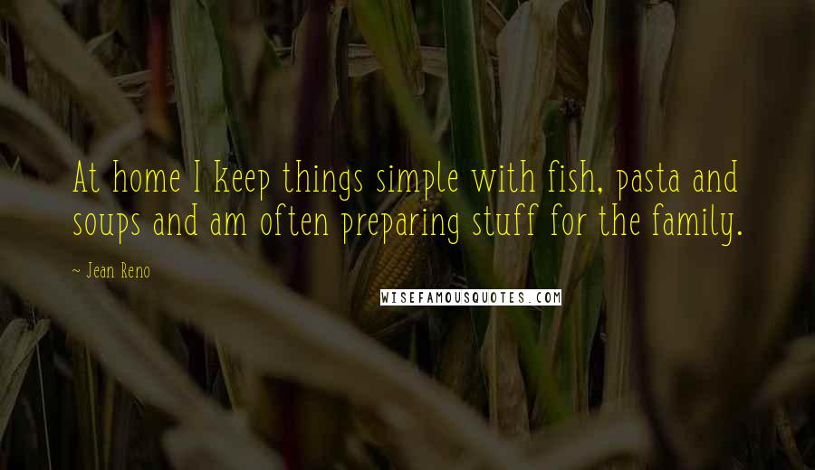 Jean Reno Quotes: At home I keep things simple with fish, pasta and soups and am often preparing stuff for the family.