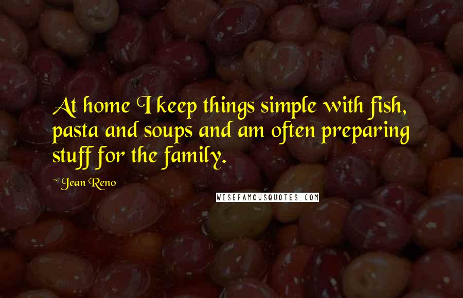 Jean Reno Quotes: At home I keep things simple with fish, pasta and soups and am often preparing stuff for the family.