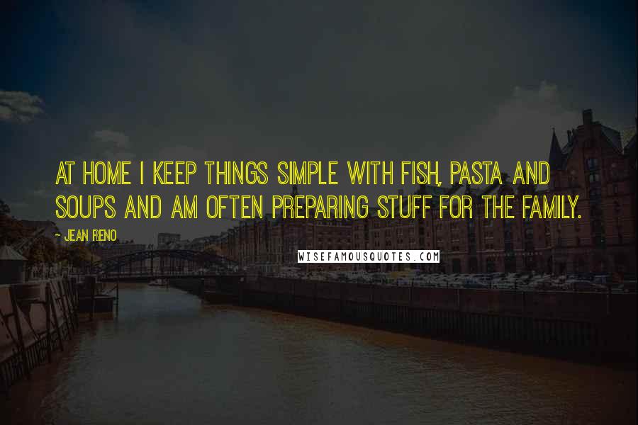 Jean Reno Quotes: At home I keep things simple with fish, pasta and soups and am often preparing stuff for the family.