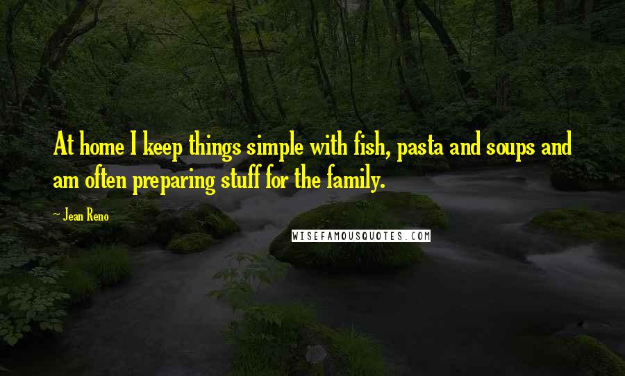 Jean Reno Quotes: At home I keep things simple with fish, pasta and soups and am often preparing stuff for the family.