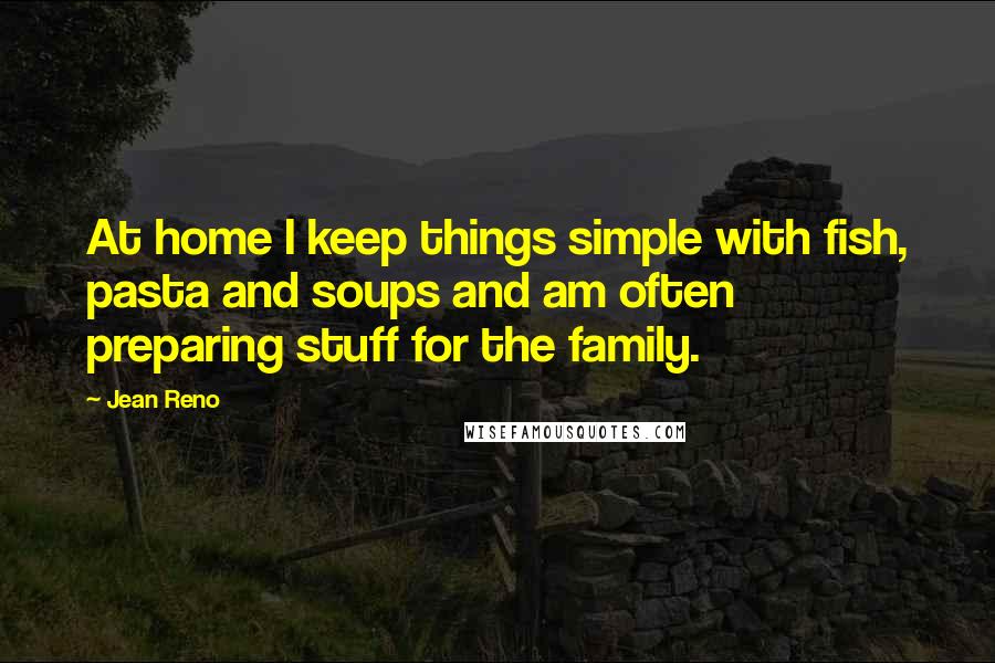 Jean Reno Quotes: At home I keep things simple with fish, pasta and soups and am often preparing stuff for the family.