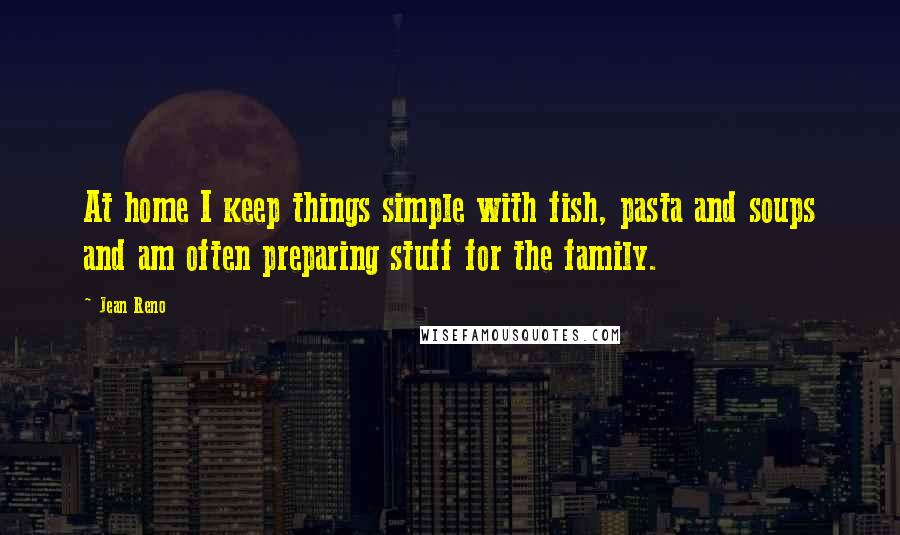 Jean Reno Quotes: At home I keep things simple with fish, pasta and soups and am often preparing stuff for the family.