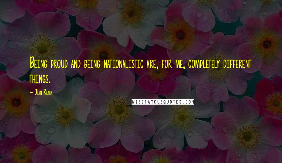 Jean Reno Quotes: Being proud and being nationalistic are, for me, completely different things.