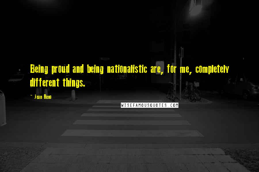 Jean Reno Quotes: Being proud and being nationalistic are, for me, completely different things.