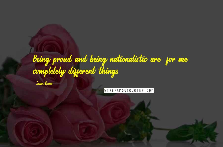 Jean Reno Quotes: Being proud and being nationalistic are, for me, completely different things.